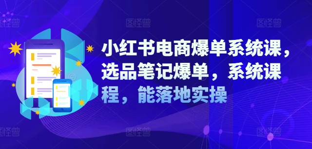 小红书电商爆单系统课，选品笔记爆单，系统课程，能落地实操-资源宝库