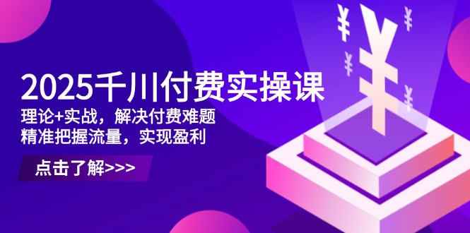 2025千川付费实操课，理论+实战，解决付费难题，精准把握流量，实现盈利-资源宝库