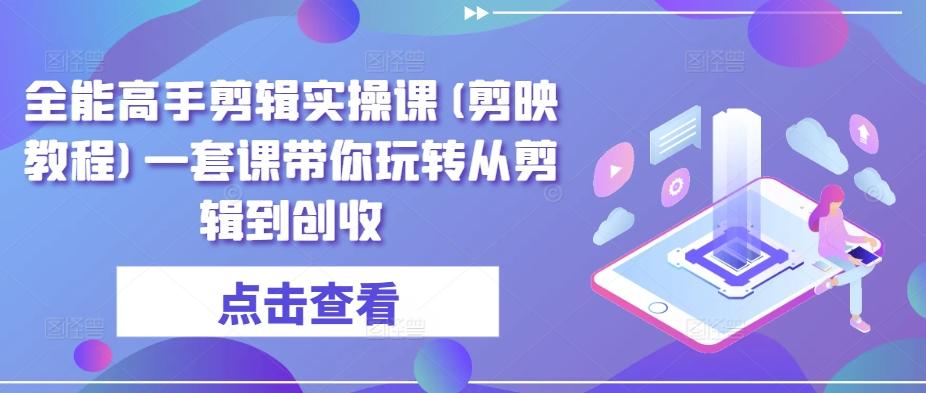 全能高手剪辑实操课(剪映教程)一套课带你玩转从剪辑到创收-资源宝库