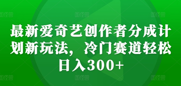 最新爱奇艺创作者分成计划新玩法，冷门赛道轻松日入300+【揭秘】-资源宝库