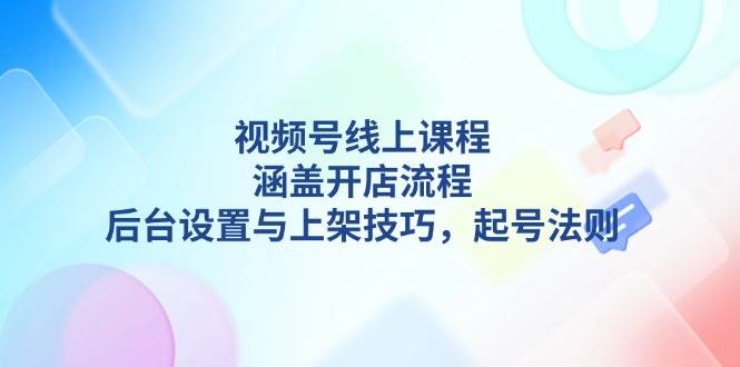 视频号线上课程详解，涵盖开店流程，后台设置与上架技巧，起号法则-资源宝库