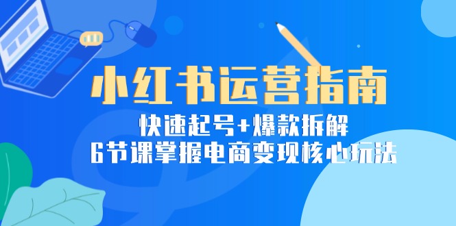小红书运营指南:快速起号+爆款拆解,6节课掌握电商变现核心玩法-资源宝库