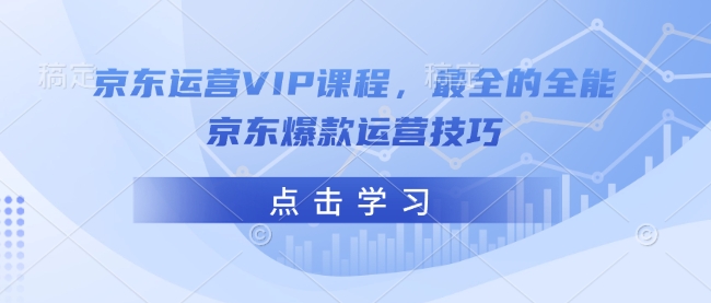 京东运营VIP课程,最全的全能京东爆款运营技巧-资源宝库