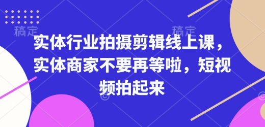实体行业拍摄剪辑线上课,实体商家不要再等啦,短视频拍起来-资源宝库
