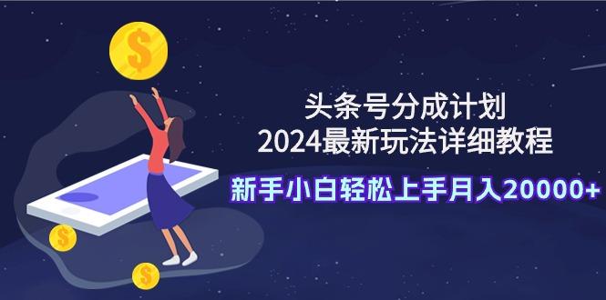(9530期)头条号分成计划：2024最新玩法详细教程，新手小白轻松上手月入20000+-资源宝库