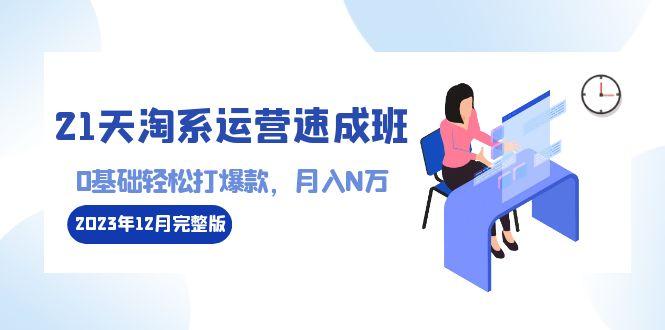 21天淘系运营-速成班2023年12月完整版：0基础轻松打爆款，月入N万-110节课-资源宝库