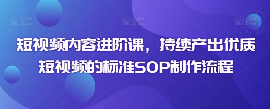 短视频内容进阶课，持续产出优质短视频的标准SOP制作流程-资源宝库