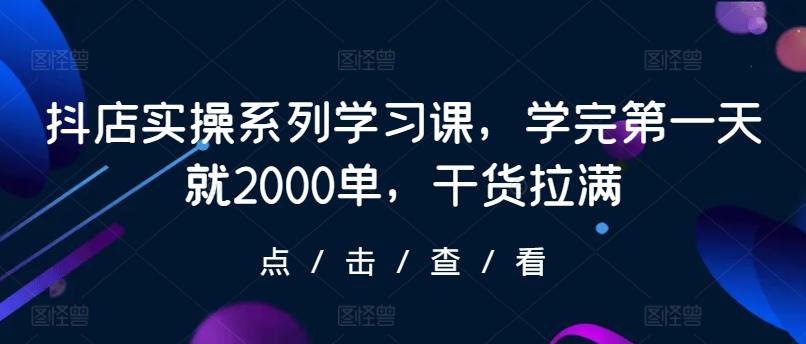 抖店实操系列学习课，学完第一天就2000单，干货拉满-资源宝库
