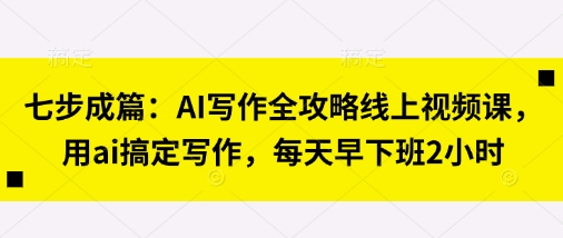 七步成篇:AI写作全攻略线上视频课,用ai搞定写作,每天早下班2小时-资源宝库