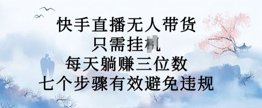 10月新玩法，快手直播无人带货，每天躺Z三位数，七个步骤有效避免违规【揭秘】-资源宝库