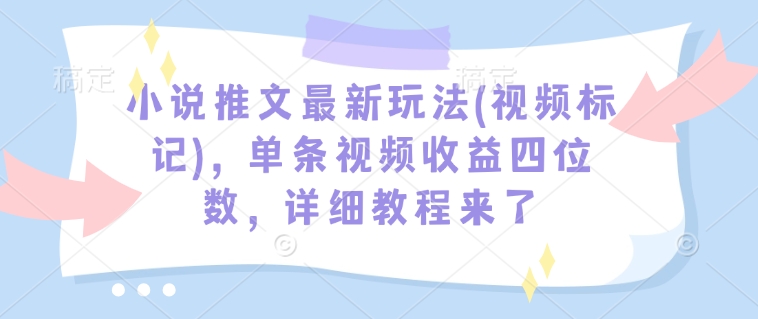 小说推文最新玩法(视频标记)，单条视频收益四位数，详细教程来了-资源宝库