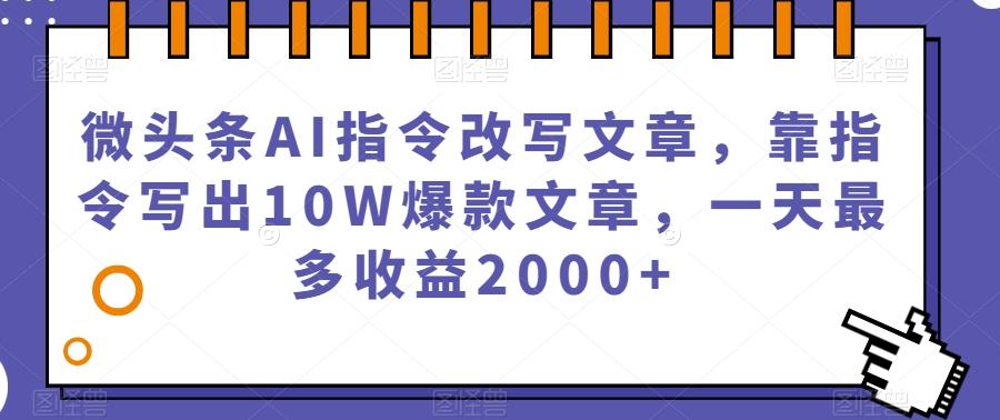 微头条AI指令改写文章，靠指令写出10W爆款文章，一天最多收益2000+【揭秘】-资源宝库