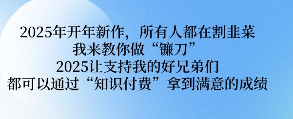 2025年开年新作,所有人都在割韭菜,我来教你做“镰刀” 2025让支持我的好兄弟们都可以通过“知识付费”拿到满意的成绩【揭秘】-资源宝库