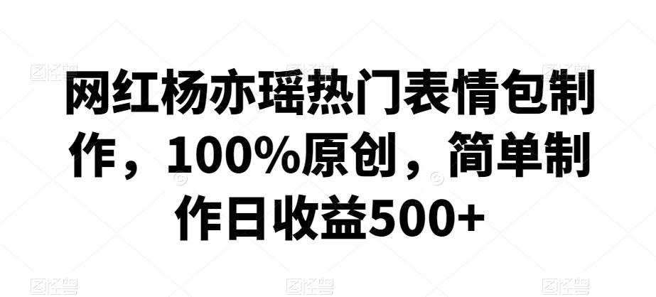 网红杨亦瑶热门表情包制作，100%原创，简单制作日收益500+【揭秘】-资源宝库