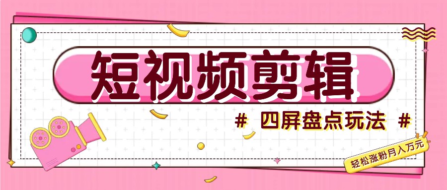 短视频四屏盘点玩法，新手也能快速掌握制作原创视频，轻松涨粉月入万元-资源宝库