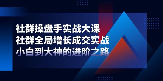 社群-操盘手实战大课：社群 全局增长成交实战，小白到大神的进阶之路-资源宝库