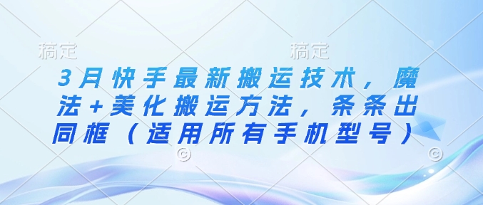3月快手最新搬运技术，魔法+美化搬运方法，条条出同框(适用所有手机型号)-资源宝库