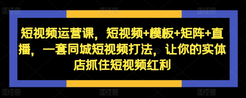 短视频运营课，短视频+模板+矩阵+直播，一套同城短视频打法，让你的实体店抓住短视频红利-资源宝库
