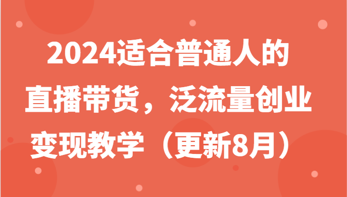 2024适合普通人的直播带货，泛流量创业变现教学(更新8月)-资源宝库