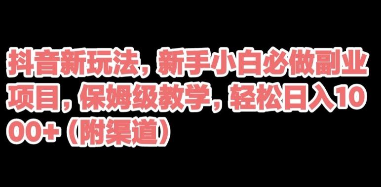 抖音新玩法，新手小白必做副业项目，保姆级教学，轻松日入1000+（附渠道）-资源宝库