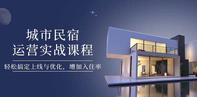 城市民宿运营实战课程，轻松搞定上线与优化，增加入住率-资源宝库
