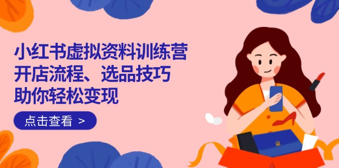 小红书虚拟资料训练营：开店流程、选品技巧一网打尽，助你轻松变现-资源宝库