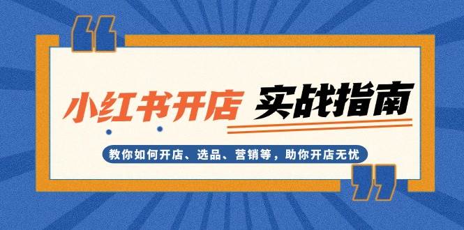 小红书开店实战指南：教你如何开店、选品、营销等，助你开店无忧-资源宝库