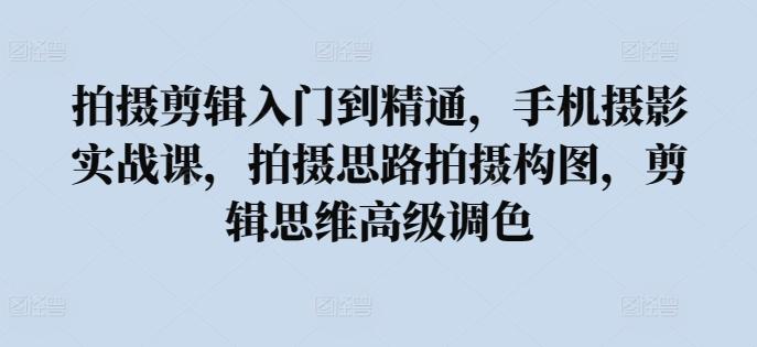 拍摄剪辑入门到精通，​手机摄影实战课，拍摄思路拍摄构图，剪辑思维高级调色-资源宝库