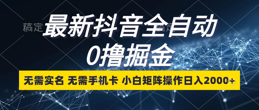 最新抖音全自动0撸掘金，无需实名，无需手机卡，小白矩阵操作日入2000+-资源宝库