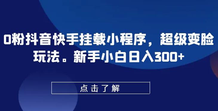 0粉抖音快手挂载小程序，超级变脸玩法，新手小白日入300+【揭秘】-资源宝库
