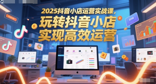 2025抖音小店运营实战课，玩转抖音小店，实现高效运营-资源宝库