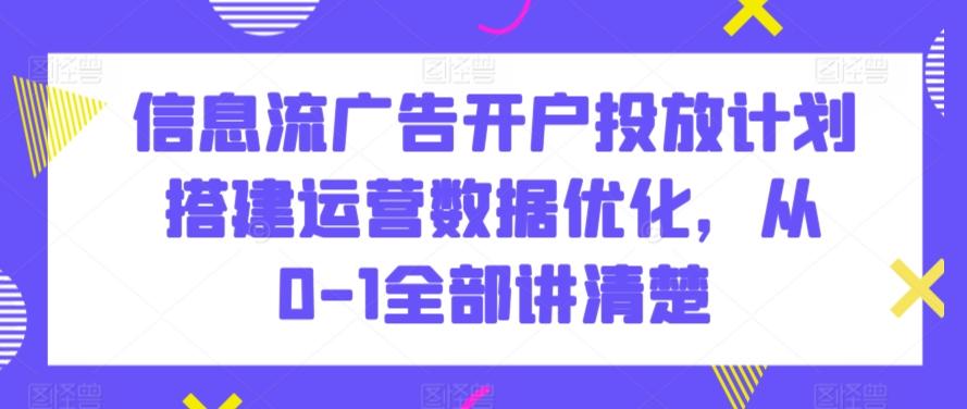 信息流广告开户投放计划搭建运营数据优化，从0-1全部讲清楚-资源宝库
