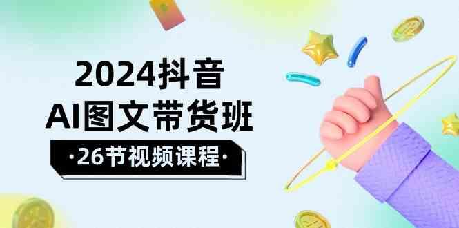 2024抖音AI图文带货班：在这个赛道上乘风破浪拿到好效果(26节课)-资源宝库