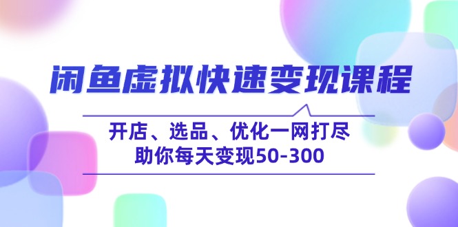 闲鱼虚拟快速变现课程,开店、选品、优化一网打尽,助你每天变现50-300-资源宝库