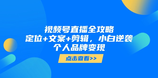 视频号直播全攻略，定位+文案+剪辑，小白逆袭个人品牌变现-资源宝库