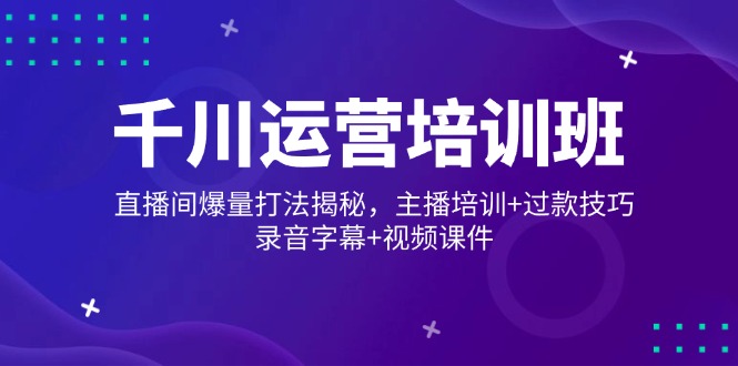千川运营培训班，直播间爆量打法揭秘，主播培训+过款技巧，录音字幕+视频-资源宝库