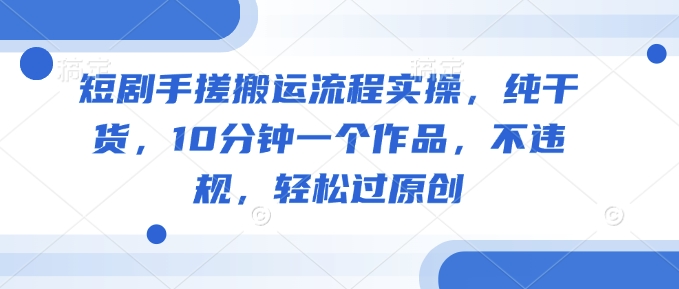 短剧手搓搬运流程实操,纯干货,10分钟一个作品,不违规,轻松过原创-资源宝库