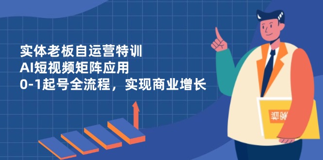 实体老板自运营特训，AI短视频矩阵应用，0-1起号全流程，实现商业增长-资源宝库