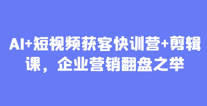 AI+短视频获客快训营+剪辑课，企业营销翻盘之举-资源宝库