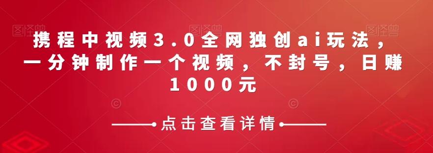 携程中视频3.0全网独创ai玩法，一分钟制作一个视频，不封号，日赚1000元【揭秘】-资源宝库