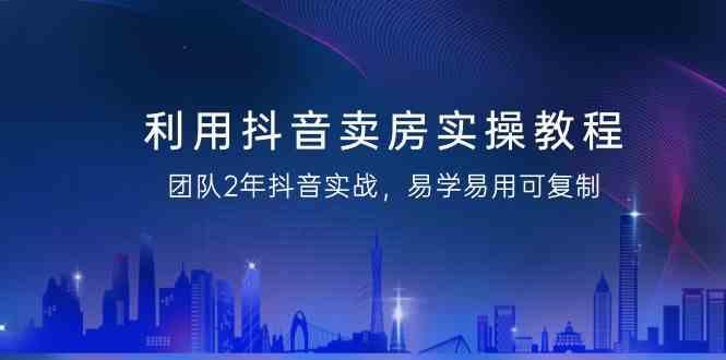 利用抖音卖房实操教程，团队2年抖音实战，易学易用可复制(无水印课程)-资源宝库