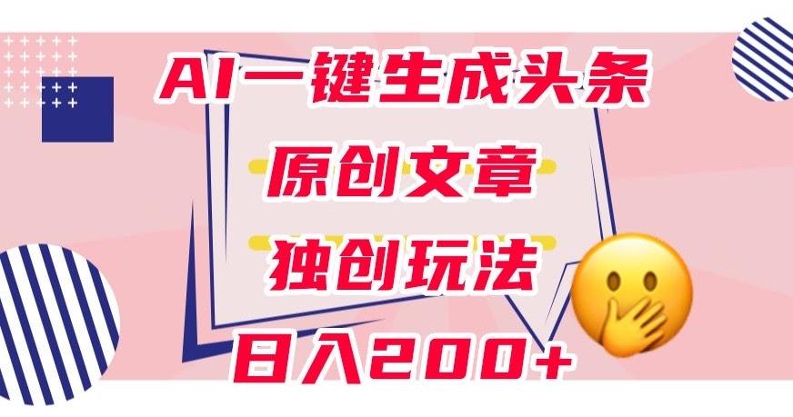 利用AI一键生成头条原创文章，0粉丝即可变现，稳定日入200+【揭秘】-资源宝库