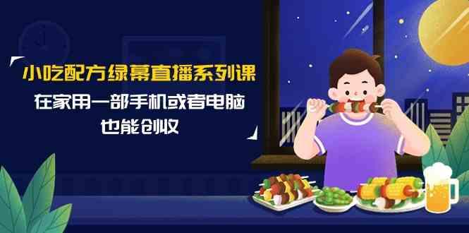 小吃配方绿幕直播系列课，在家用一部手机或者电脑也能创收(14节课)-资源宝库