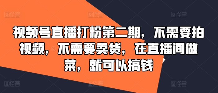视频号直播打粉第二期，不需要拍视频，不需要卖货，在直播间做菜，就可以搞钱-资源宝库