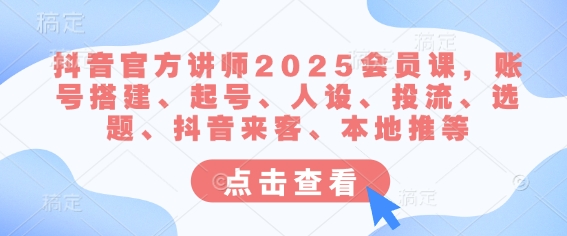 抖音官方讲师2025会员课，账号搭建、起号、人设、投流、选题、抖音来客、本地推等-资源宝库