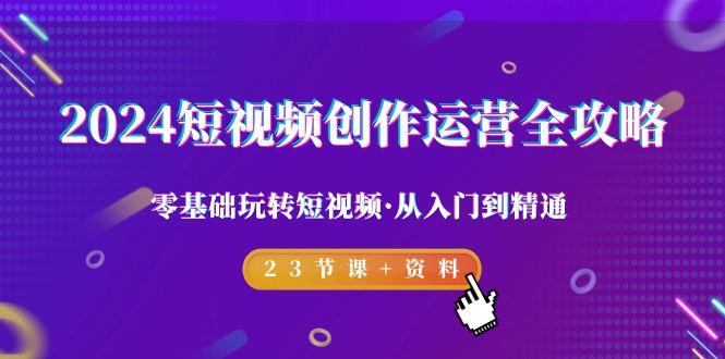 2024短视频-创作运营全攻略，零基础玩转短视频·从入门到精通-23节课+资料-资源宝库