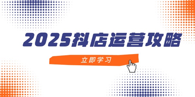 2025抖店运营攻略，掌握抖店技巧，打造月销百万，新手入门到精通-资源宝库