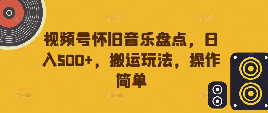视频号怀旧音乐盘点，日入500+，搬运玩法，操作简单【揭秘】-资源宝库