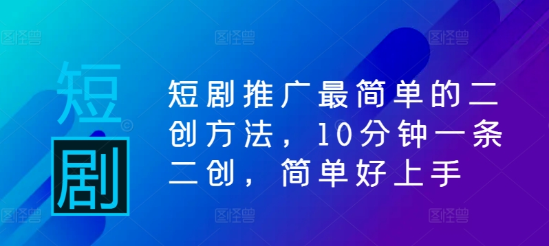 短剧推广最简单的二创方法，10分钟一条二创，简单好上手-资源宝库
