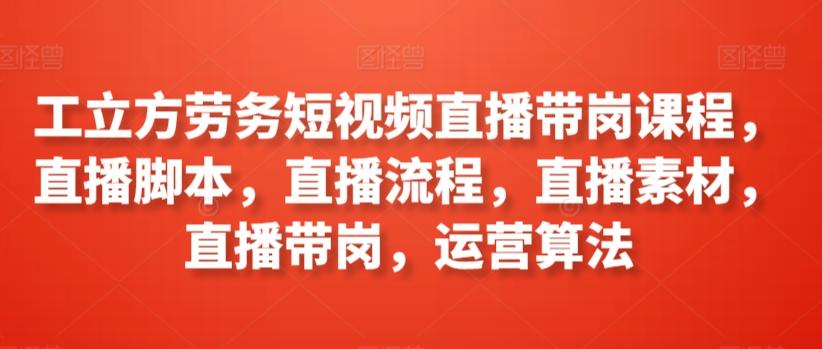 工立方劳务短视频直播带岗课程，直播脚本，直播流程，直播素材，直播带岗，运营算法-资源宝库